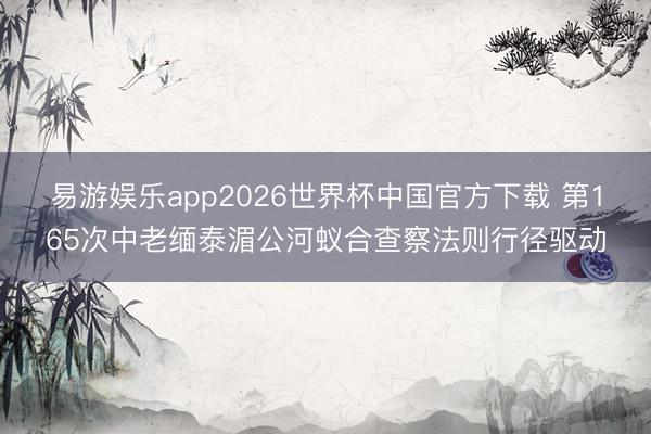 易游娱乐app2026世界杯中国官方下载 第165次中老缅泰湄公河蚁合查察法则行径驱动