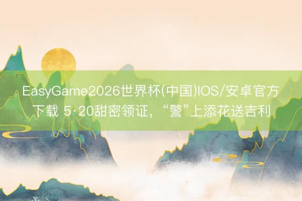 EasyGame2026世界杯(中国)IOS/安卓官方下载 5·20甜密领证，“警”上添花送吉利