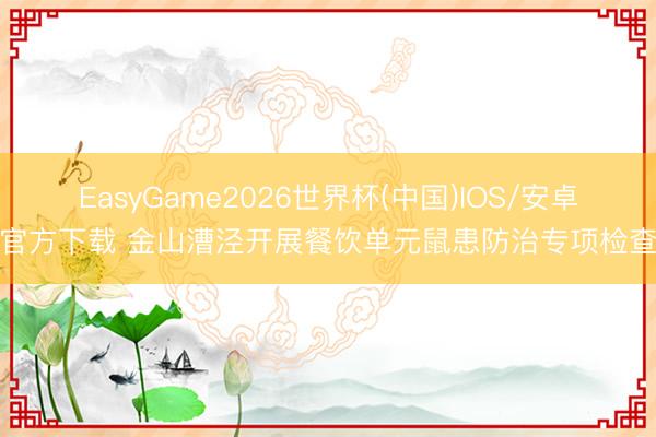 EasyGame2026世界杯(中国)IOS/安卓官方下载 金山漕泾开展餐饮单元鼠患防治专项检查
