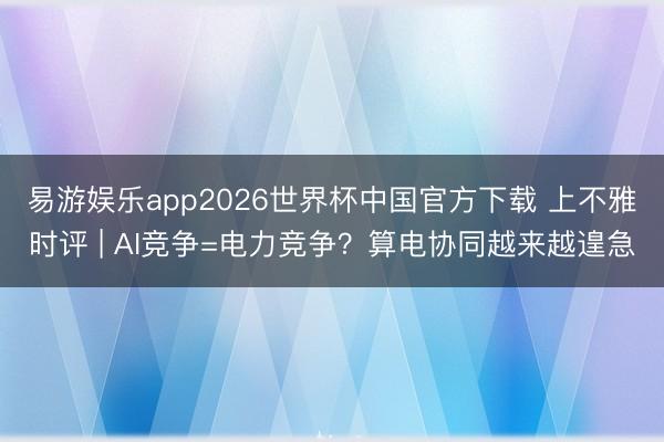 易游娱乐app2026世界杯中国官方下载 上不雅时评 | AI竞争=电力竞争？算电协同越来越遑急