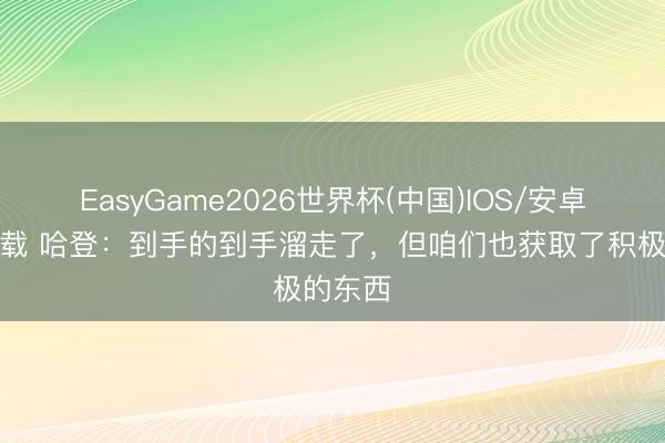EasyGame2026世界杯(中国)IOS/安卓官方下载 哈登：到手的到手溜走了，但咱们也获取了积极的东西
