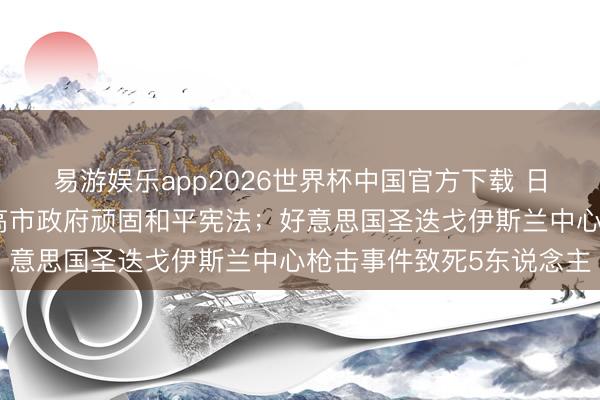 易游娱乐app2026世界杯中国官方下载 日本万东说念主招引抗议高市政府顽固和平宪法；好意思国圣迭戈伊斯兰中心枪击事件致死5东说念主
