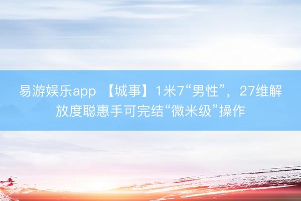易游娱乐app 【城事】1米7“男性”，27维解放度聪惠手可完结“微米级”操作