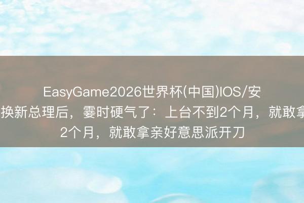 EasyGame2026世界杯(中国)IOS/安卓官方下载 邻国换新总理后，霎时硬气了：上台不到2个月，就敢拿亲好意思派开刀