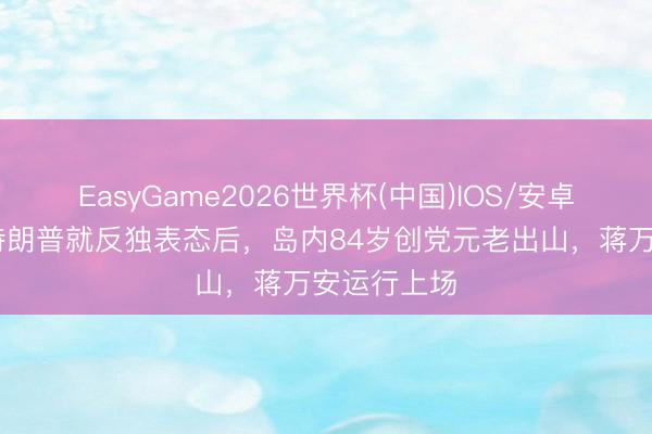 EasyGame2026世界杯(中国)IOS/安卓官方下载 特朗普就反独表态后，岛内84岁创党元老出山，蒋万安运行上场