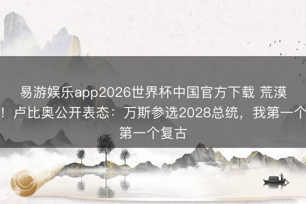 易游娱乐app2026世界杯中国官方下载 荒漠发声！卢比奥公开表态：万斯参选2028总统，我第一个复古