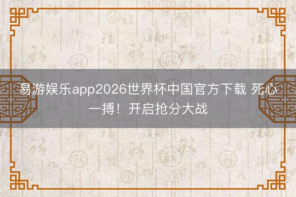 易游娱乐app2026世界杯中国官方下载 死心一搏！开启抢分大战