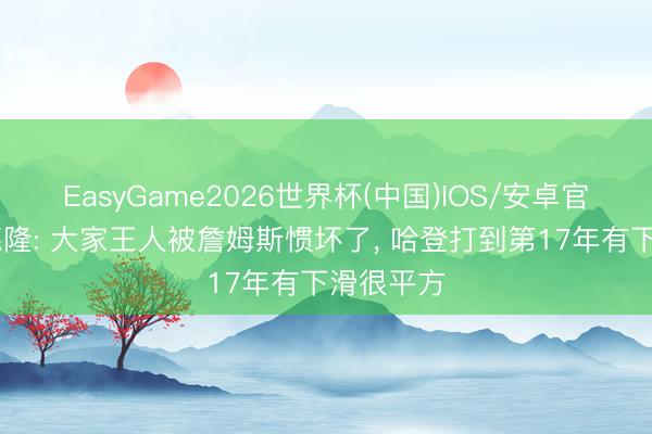 EasyGame2026世界杯(中国)IOS/安卓官方下载 德隆: 大家王人被詹姆斯惯坏了, 哈登打到第17年有下滑很平方