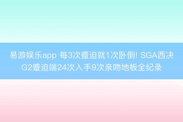 易游娱乐app 每3次蹙迫就1次卧倒! SGA西决G2蹙迫端24次入手9次亲吻地板全纪录
