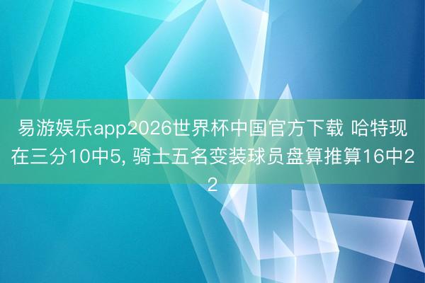 易游娱乐app2026世界杯中国官方下载 哈特现在三分10中5, 骑士五名变装球员盘算推算16中2