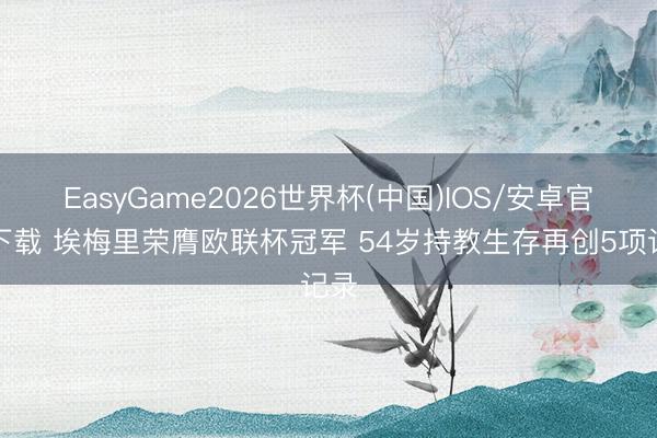 EasyGame2026世界杯(中国)IOS/安卓官方下载 埃梅里荣膺欧联杯冠军 54岁持教生存再创5项记录