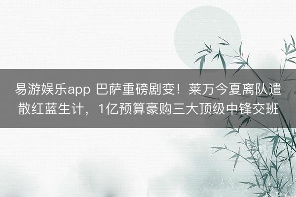 易游娱乐app 巴萨重磅剧变！莱万今夏离队遣散红蓝生计，1亿预算豪购三大顶级中锋交班