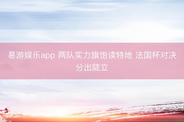 易游娱乐app 两队实力旗饱读特地 法国杯对决分出陡立