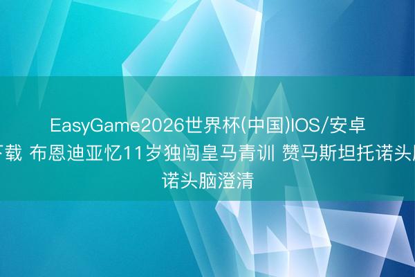 EasyGame2026世界杯(中国)IOS/安卓官方下载 布恩迪亚忆11岁独闯皇马青训 赞马斯坦托诺头脑澄清