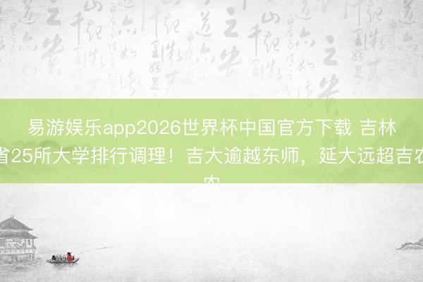 易游娱乐app2026世界杯中国官方下载 吉林省25所大学排行调理！吉大逾越东师，延大远超吉农