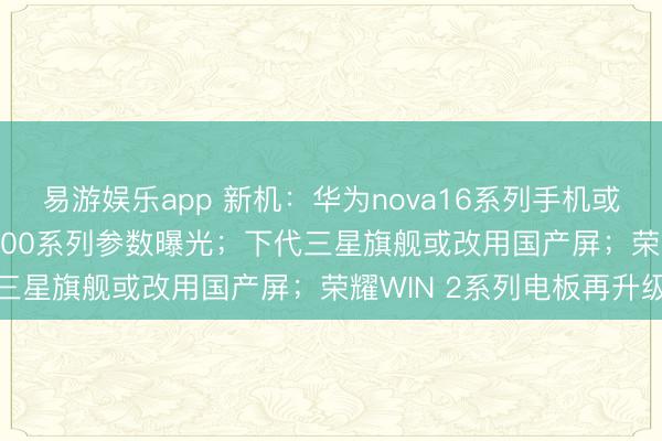 易游娱乐app 新机：华为nova16系列手机或下月发布；REDMI K100系列参数曝光；下代三星旗舰或改用国产屏；荣耀WIN 2系列电板再升级