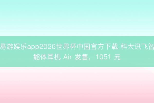 易游娱乐app2026世界杯中国官方下载 科大讯飞智能体耳机 Air 发售，1051 元