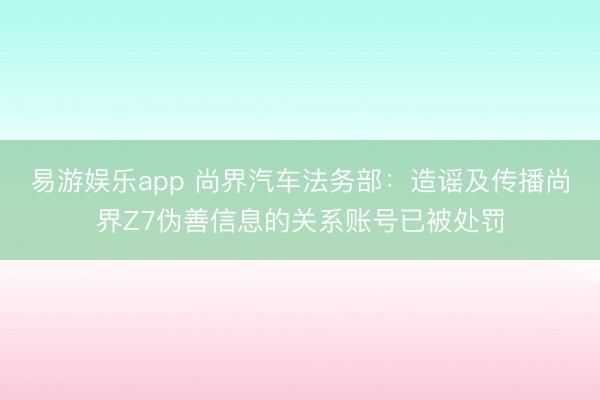 易游娱乐app 尚界汽车法务部：造谣及传播尚界Z7伪善信息的关系账号已被处罚