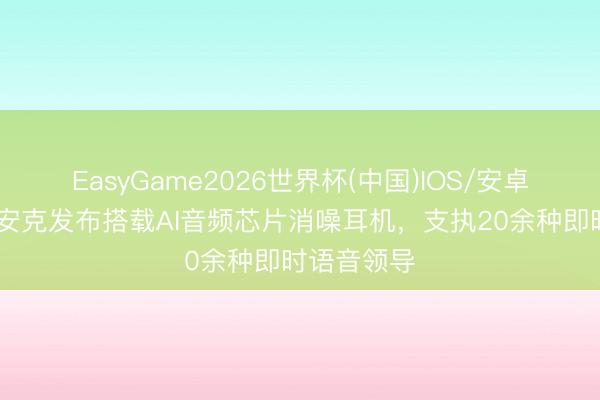 EasyGame2026世界杯(中国)IOS/安卓官方下载 安克发布搭载AI音频芯片消噪耳机，支执20余种即时语音领导