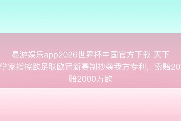 易游娱乐app2026世界杯中国官方下载 天下报：数学家指控欧足联欧冠新赛制抄袭我方专利，索赔2000万欧