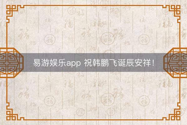 易游娱乐app 祝韩鹏飞诞辰安祥！