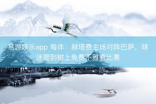 易游娱乐app 每体：赫塔费主场对阵巴萨，球迷爬到树上免费不雅看比赛