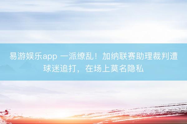 易游娱乐app 一派缭乱！加纳联赛助理裁判遭球迷追打，在场上莫名隐私