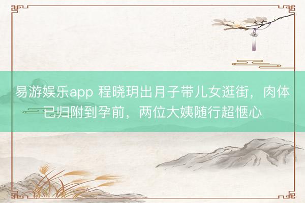 易游娱乐app 程晓玥出月子带儿女逛街，肉体已归附到孕前，两位大姨随行超惬心