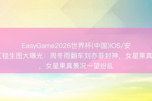 EasyGame2026世界杯(中国)IOS/安卓官方下载 红毯生图大曝光：周冬雨翻车刘亦菲封神，女星果真景况一望纷乱