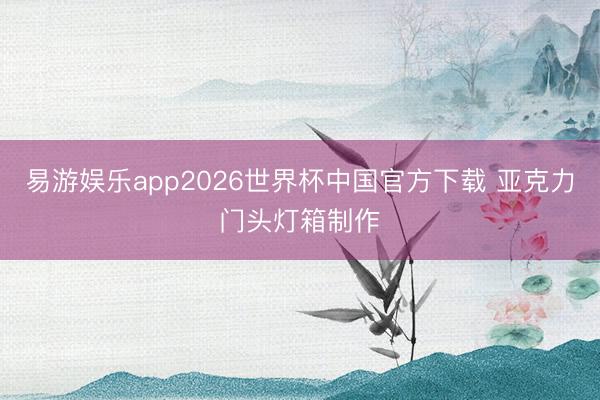 易游娱乐app2026世界杯中国官方下载 亚克力门头灯箱制作