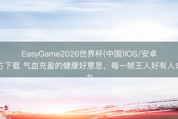 EasyGame2026世界杯(中国)IOS/安卓官方下载 气血充盈的健康好意思，每一帧王人好有人命力