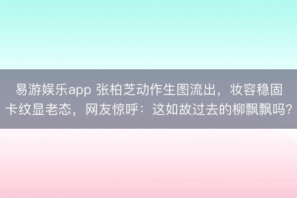 易游娱乐app 张柏芝动作生图流出，妆容稳固卡纹显老态，网友惊呼：这如故过去的柳飘飘吗？