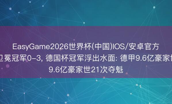 EasyGame2026世界杯(中国)IOS/安卓官方下载 跟着卫冕冠军0-3, 德国杯冠军浮出水面: 德甲9.6亿豪家世21次夺魁