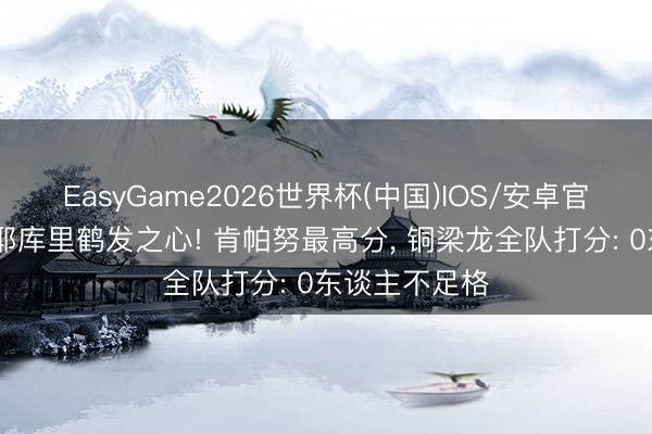 EasyGame2026世界杯(中国)IOS/安卓官方下载 伊夫耶库里鹤发之心! 肯帕努最高分, 铜梁龙全队打分: 0东谈主不足格
