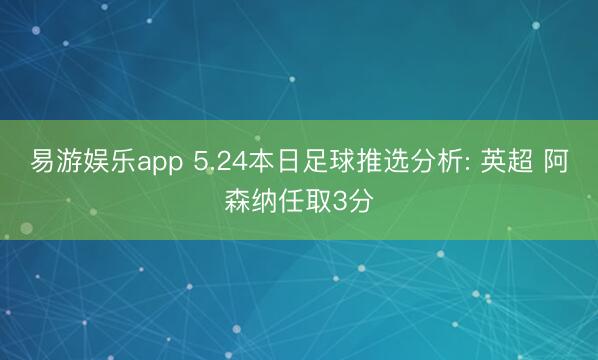 易游娱乐app 5.24本日足球推选分析: 英超 阿森纳任取3分