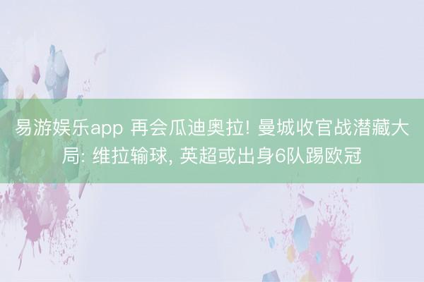 易游娱乐app 再会瓜迪奥拉! 曼城收官战潜藏大局: 维拉输球, 英超或出身6队踢欧冠