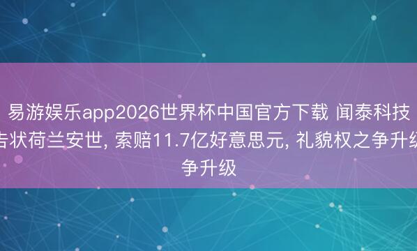 易游娱乐app2026世界杯中国官方下载 闻泰科技告状荷兰安世, 索赔11.7亿好意思元, 礼貌权之争升级