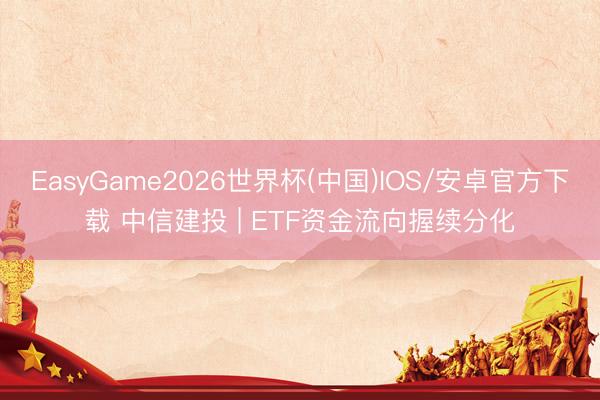 EasyGame2026世界杯(中国)IOS/安卓官方下载 中信建投 | ETF资金流向握续分化