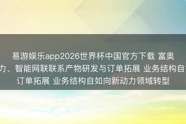 易游娱乐app2026世界杯中国官方下载 富奥股份: 执续加大新动力、智能网联联系产物研发与订单拓展 业务结构自如向新动力领域转型