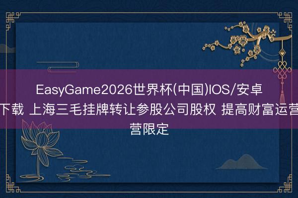 EasyGame2026世界杯(中国)IOS/安卓官方下载 上海三毛挂牌转让参股公司股权 提高财富运营限定