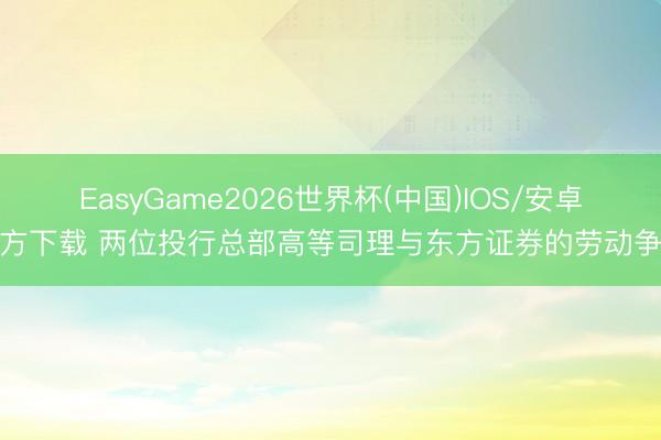 EasyGame2026世界杯(中国)IOS/安卓官方下载 两位投行总部高等司理与东方证券的劳动争议