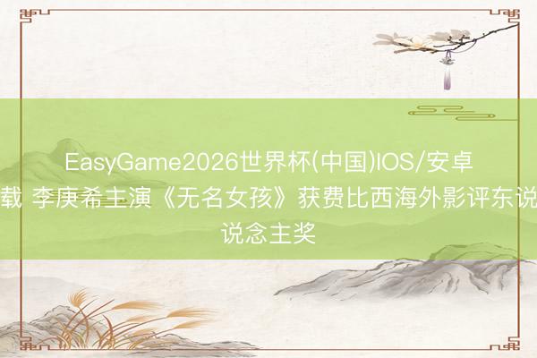 EasyGame2026世界杯(中国)IOS/安卓官方下载 李庚希主演《无名女孩》获费比西海外影评东说念主奖