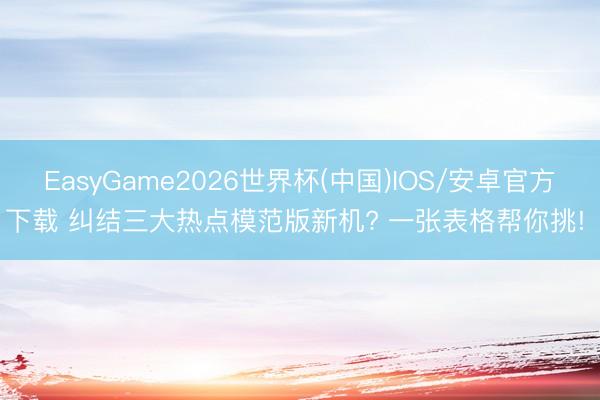 EasyGame2026世界杯(中国)IOS/安卓官方下载 纠结三大热点模范版新机? 一张表格帮你挑! ✨
