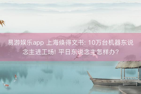 易游娱乐app 上海倏得文书: 10万台机器东说念主进工场! 平日东说念主怎样办?