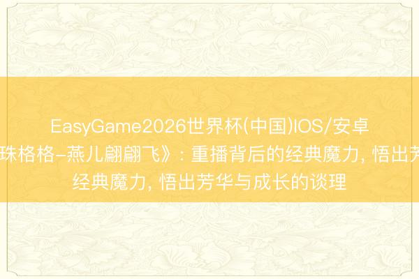 EasyGame2026世界杯(中国)IOS/安卓官方下载 《新还珠格格-燕儿翩翩飞》: 重播背后的经典魔力, 悟出芳华与成长的谈理