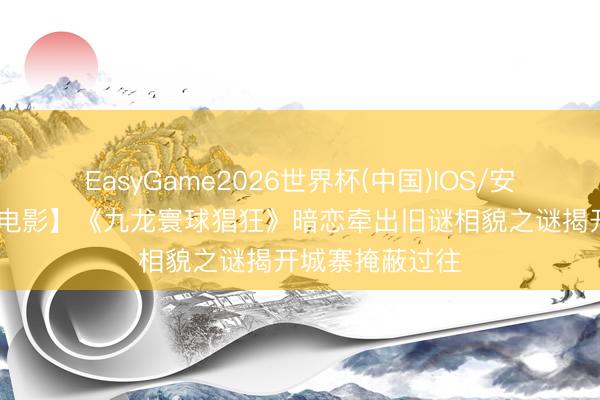 EasyGame2026世界杯(中国)IOS/安卓官方下载 【电影】《九龙寰球猖狂》暗恋牵出旧谜相貌之谜揭开城寨掩蔽过往