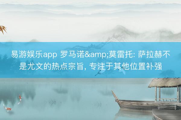 易游娱乐app 罗马诺&莫雷托: 萨拉赫不是尤文的热点宗旨, 专注于其他位置补强