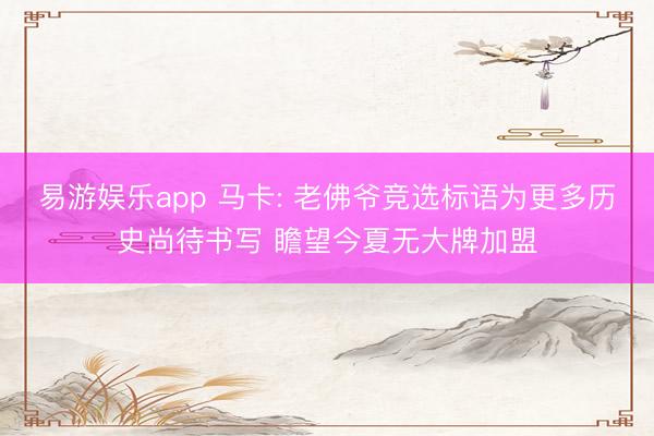 易游娱乐app 马卡: 老佛爷竞选标语为更多历史尚待书写 瞻望今夏无大牌加盟