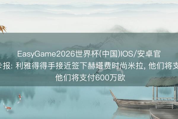 EasyGame2026世界杯(中国)IOS/安卓官方下载 马卡报: 利雅得得手接近签下赫塔费时尚米拉, 他们将支付600万欧