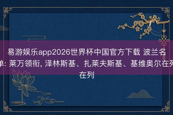 易游娱乐app2026世界杯中国官方下载 波兰名单: 莱万领衔, 泽林斯基、扎莱夫斯基、基维奥尔在列